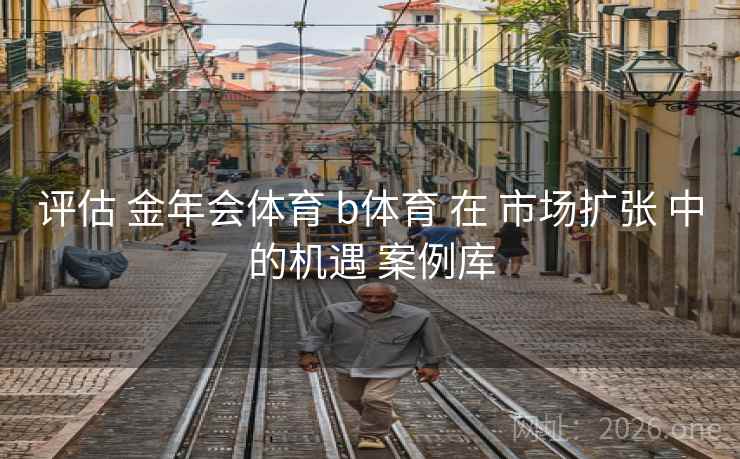 评估 金年会体育 b体育 在 市场扩张 中的机遇 案例库 评估 金年会体育 b体育 在 市场扩张 中的机遇 案例库