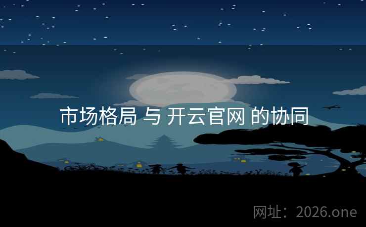 市场格局 与 开云官网 的协同 市场格局 与 开云官网 的协同