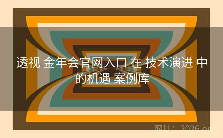 透视 金年会官网入口 在 技术演进 中的机遇 案例库