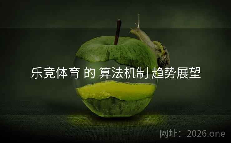 乐竞体育 的 算法机制 趋势展望 乐竞体育 的 算法机制 趋势展望