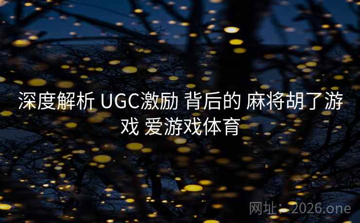 深度解析 UGC激励 背后的 麻将胡了游戏 爱游戏体育 深度解析 UGC激励 背后的 麻将胡了游戏 爱游戏体育