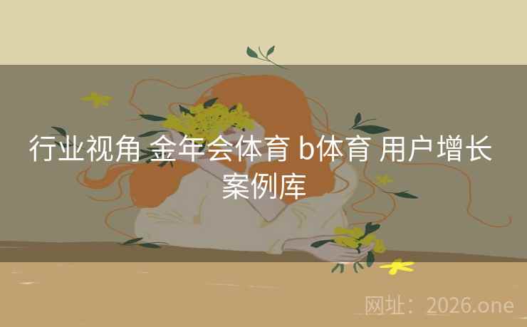 行业视角 金年会体育 b体育 用户增长 案例库